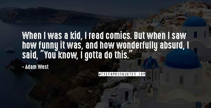 Adam West quotes: When I was a kid, I read comics. But when I saw how funny it was, and how wonderfully absurd, I said, "You know, I gotta do this."