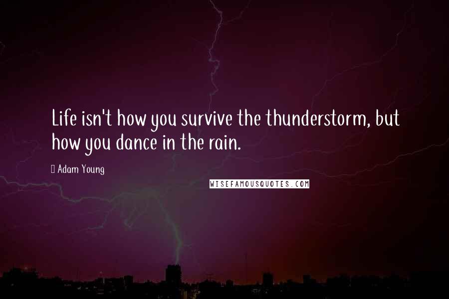 Adam Young quotes: Life isn't how you survive the thunderstorm, but how you dance in the rain.