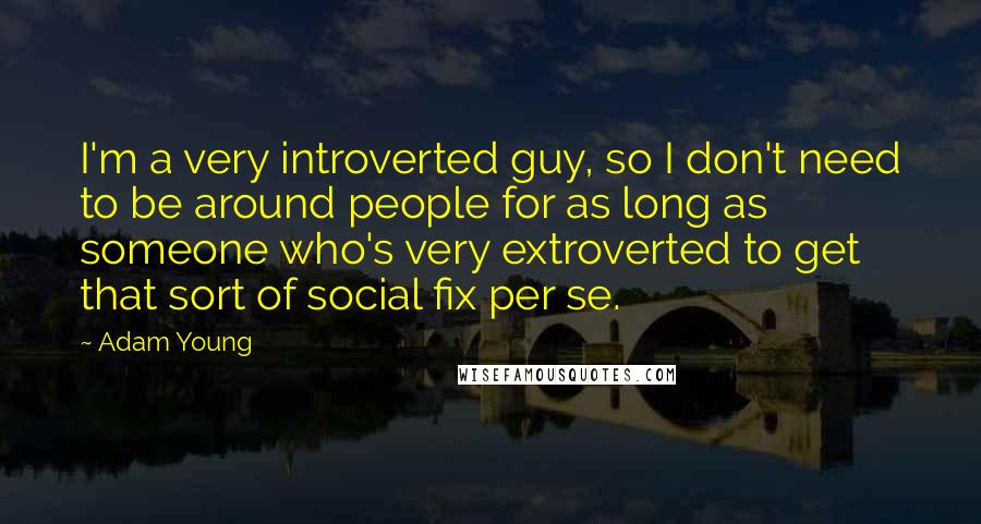 Adam Young quotes: I'm a very introverted guy, so I don't need to be around people for as long as someone who's very extroverted to get that sort of social fix per se.