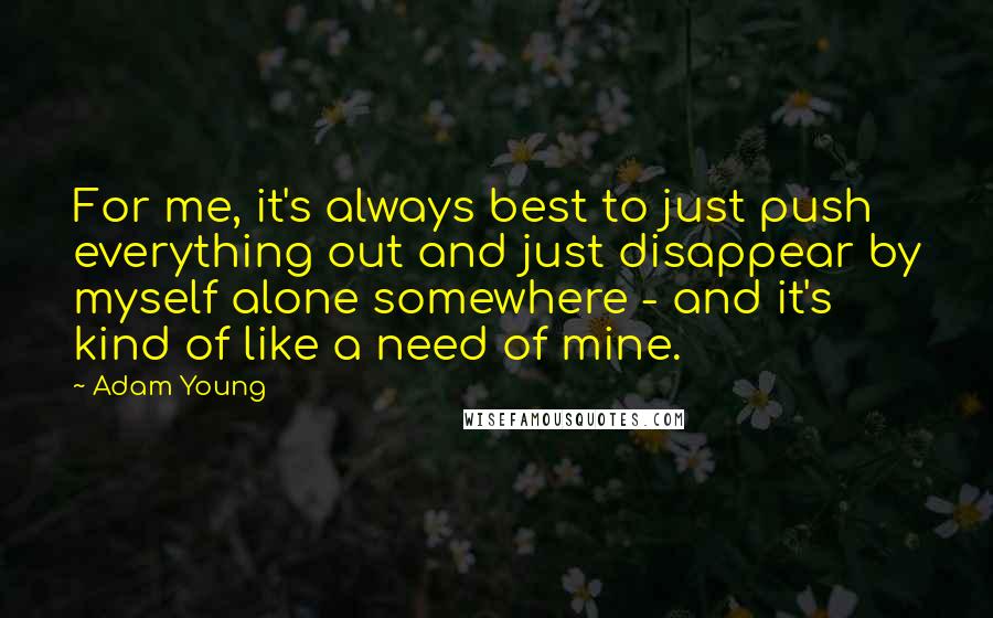 Adam Young quotes: For me, it's always best to just push everything out and just disappear by myself alone somewhere - and it's kind of like a need of mine.