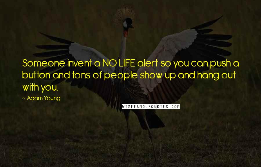 Adam Young quotes: Someone invent a NO LIFE alert so you can push a button and tons of people show up and hang out with you.