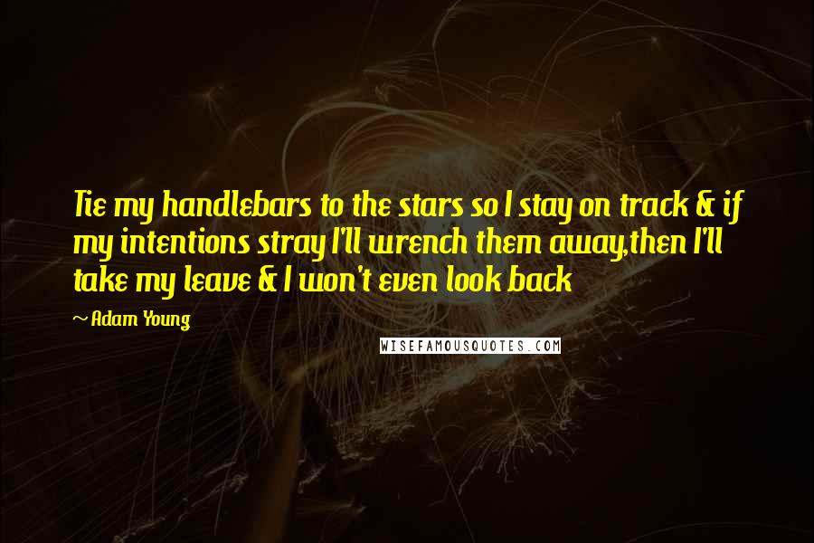 Adam Young quotes: Tie my handlebars to the stars so I stay on track & if my intentions stray I'll wrench them away,then I'll take my leave & I won't even look back