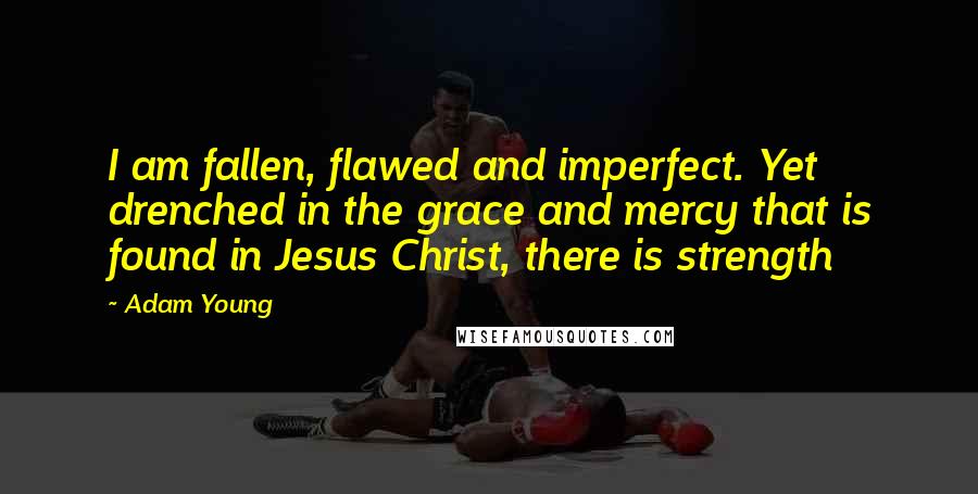 Adam Young quotes: I am fallen, flawed and imperfect. Yet drenched in the grace and mercy that is found in Jesus Christ, there is strength