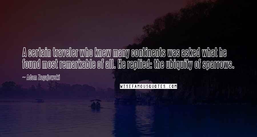 Adam Zagajewski quotes: A certain traveler who knew many continents was asked what he found most remarkable of all. He replied: the ubiquity of sparrows.