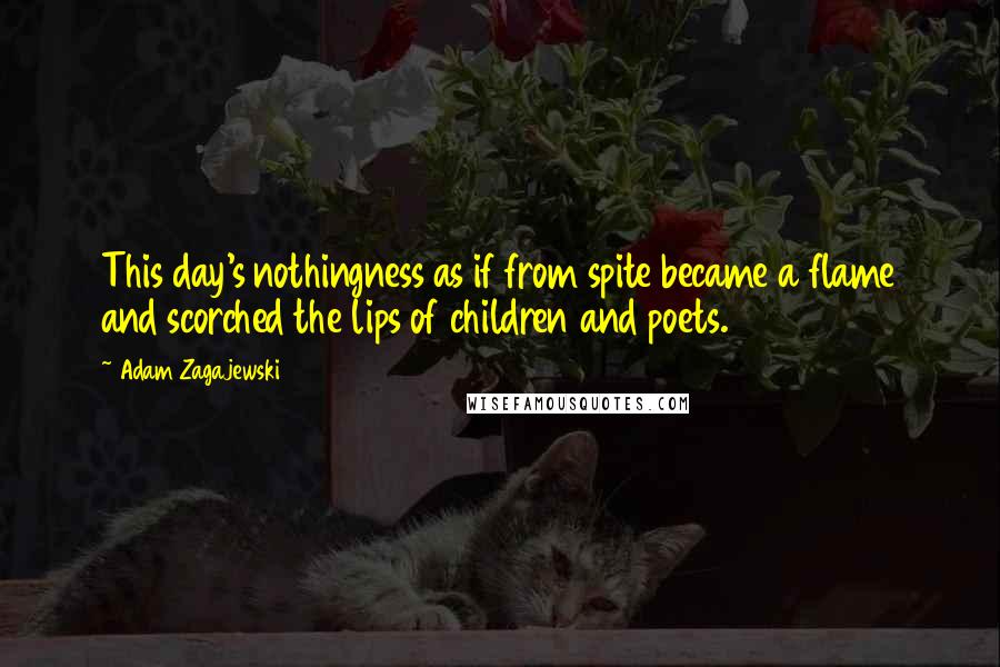 Adam Zagajewski quotes: This day's nothingness as if from spite became a flame and scorched the lips of children and poets.