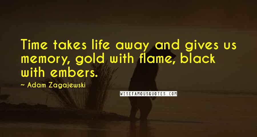 Adam Zagajewski quotes: Time takes life away and gives us memory, gold with flame, black with embers.