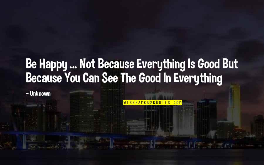 Adamhayes Quotes By Unknown: Be Happy ... Not Because Everything Is Good