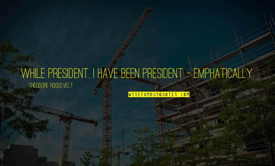 Adamik Electric Quotes By Theodore Roosevelt: While President, I have been President - emphatically. Adamik Electric Quotes By Theodore Roosevelt: While President, I have been President - emphatically.