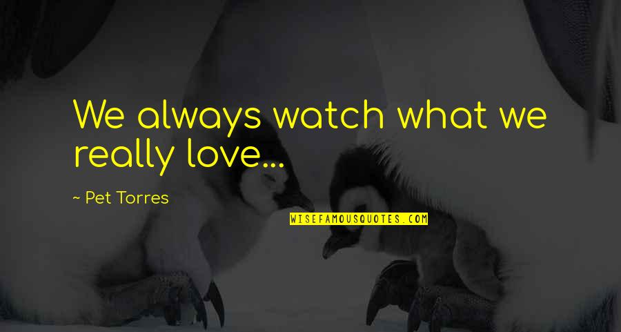 Adams Enterprises Quotes By Pet Torres: We always watch what we really love... Adams Enterprises Quotes By Pet Torres: We always watch what we really love...