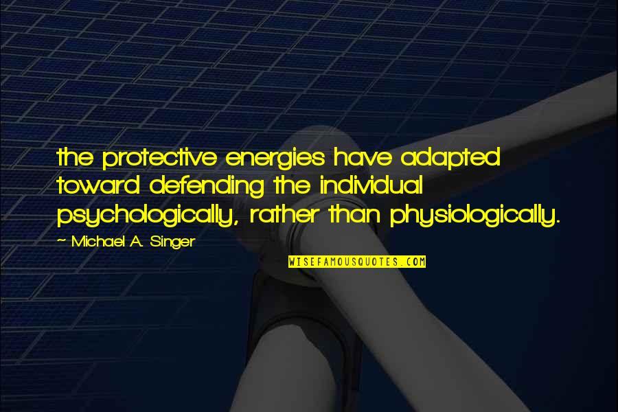 Adapted Quotes By Michael A. Singer: the protective energies have adapted toward defending the Adapted Quotes By Michael A. Singer: the protective energies have adapted toward defending the