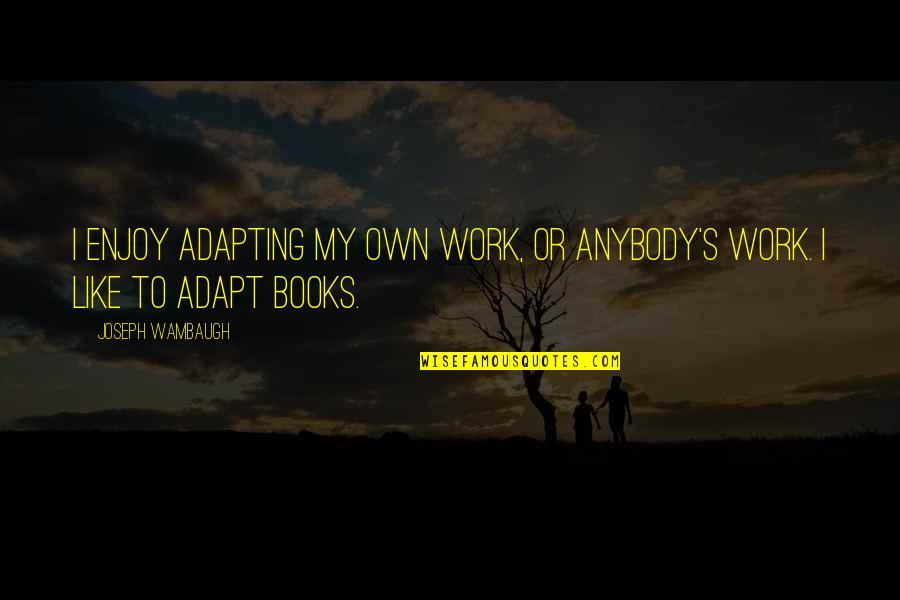Adapting Quotes By Joseph Wambaugh: I enjoy adapting my own work, or anybody's Adapting Quotes By Joseph Wambaugh: I enjoy adapting my own work, or anybody's