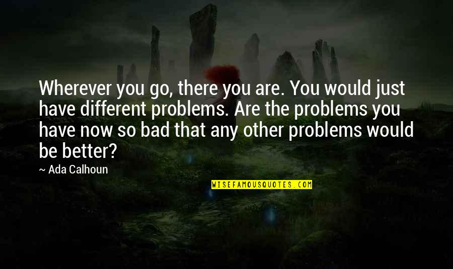 Ada's Quotes By Ada Calhoun: Wherever you go, there you are. You would Ada's Quotes By Ada Calhoun: Wherever you go, there you are. You would