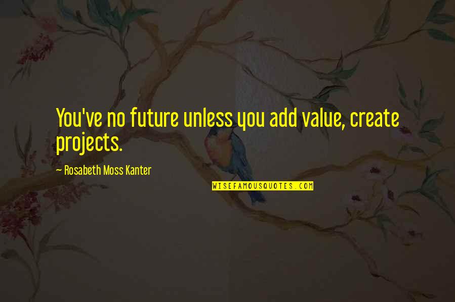 Add Values Quotes By Rosabeth Moss Kanter: You've no future unless you add value, create