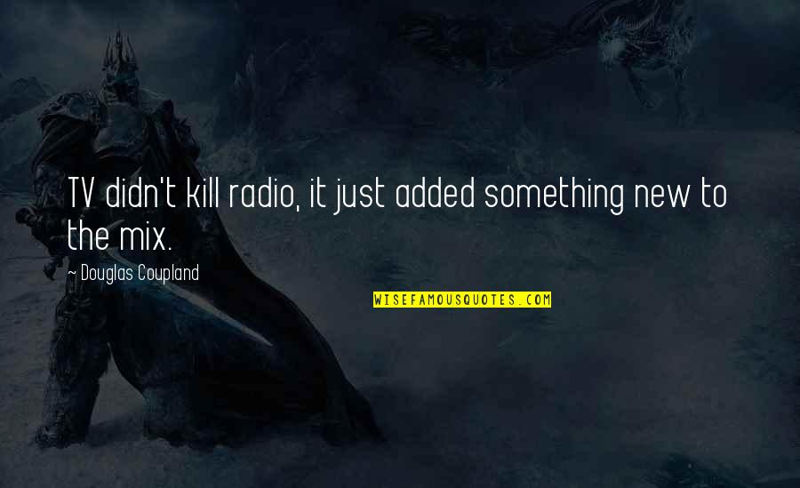 Added Quotes By Douglas Coupland: TV didn't kill radio, it just added something