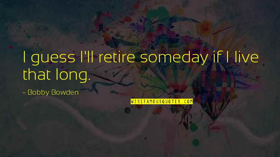 Addicott Bronze Quotes By Bobby Bowden: I guess I'll retire someday if I live Addicott Bronze Quotes By Bobby Bowden: I guess I'll retire someday if I live