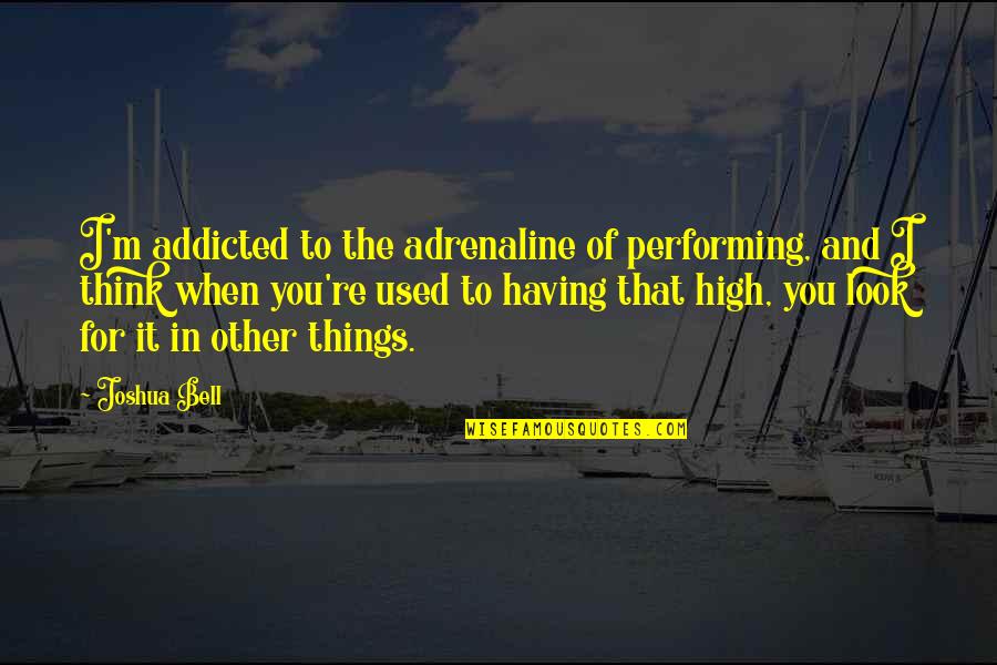 Addicted Quotes By Joshua Bell: I'm addicted to the adrenaline of performing, and