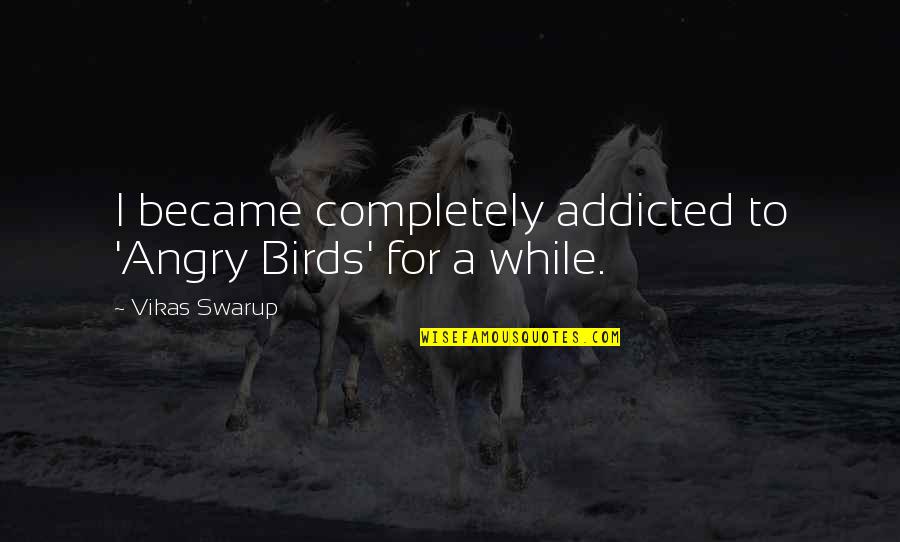 Addicted Quotes By Vikas Swarup: I became completely addicted to 'Angry Birds' for