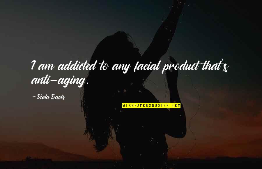 Addicted Quotes By Viola Davis: I am addicted to any facial product that's