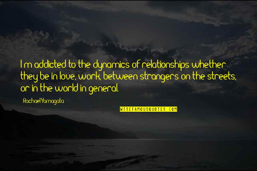 Addicted To Love Quotes By Rachael Yamagata: I'm addicted to the dynamics of relationships whether Addicted To Love Quotes By Rachael Yamagata: I'm addicted to the dynamics of relationships whether
