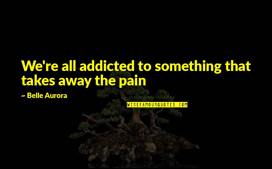 Addicted To Pain Quotes By Belle Aurora: We're all addicted to something that takes away