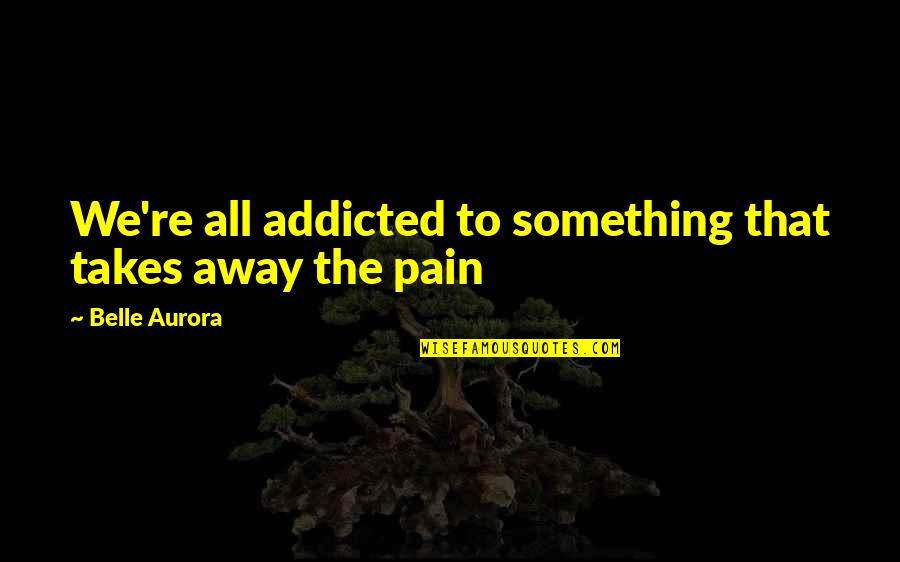 Addicted To Pain Quotes By Belle Aurora: We're all addicted to something that takes away Addicted To Pain Quotes By Belle Aurora: We're all addicted to something that takes away