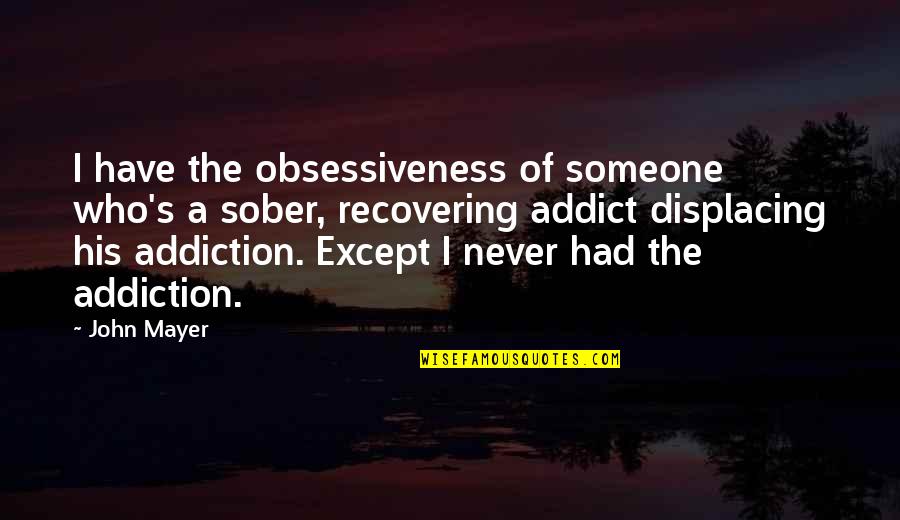 Addiction Of Someone Quotes By John Mayer: I have the obsessiveness of someone who's a Addiction Of Someone Quotes By John Mayer: I have the obsessiveness of someone who's a