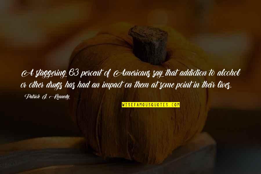 Addiction To Alcohol Quotes By Patrick J. Kennedy: A staggering 63 percent of Americans say that Addiction To Alcohol Quotes By Patrick J. Kennedy: A staggering 63 percent of Americans say that