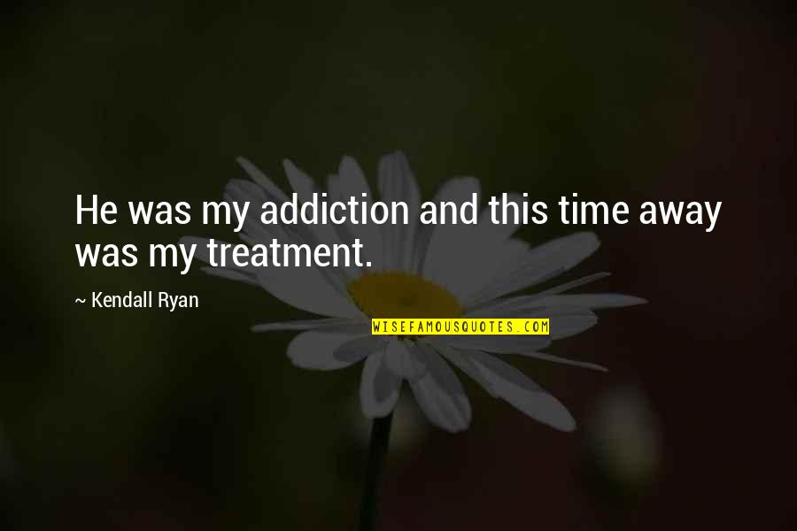 Addiction Treatment Quotes By Kendall Ryan: He was my addiction and this time away