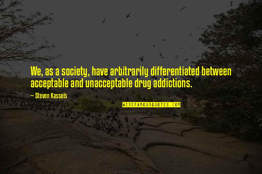 Addictions Quotes By Steven Kassels: We, as a society, have arbitrarily differentiated between