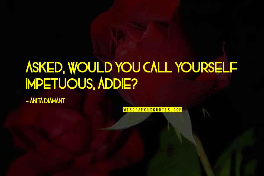 Addie Quotes By Anita Diamant: Asked, Would you call yourself impetuous, Addie?
