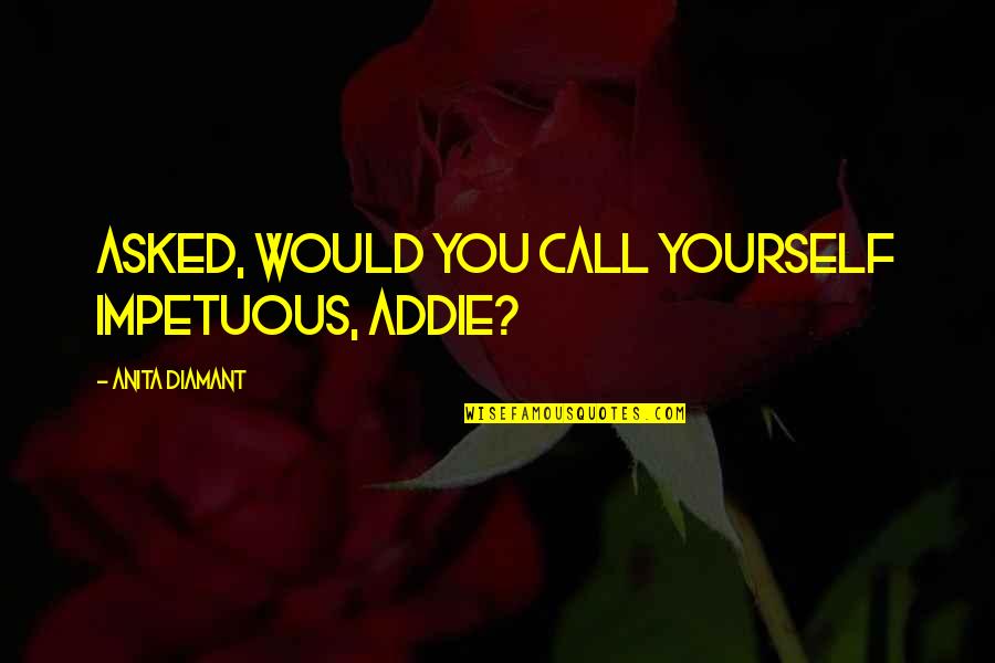 Addie Quotes By Anita Diamant: Asked, Would you call yourself impetuous, Addie? Addie Quotes By Anita Diamant: Asked, Would you call yourself impetuous, Addie?
