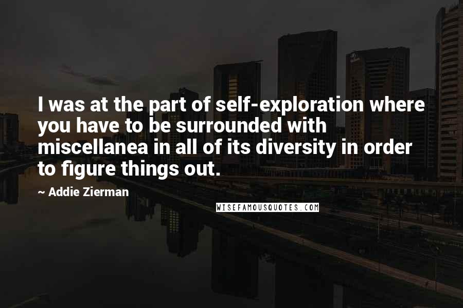 Addie Zierman quotes: I was at the part of self-exploration where you have to be surrounded with miscellanea in all of its diversity in order to figure things out.