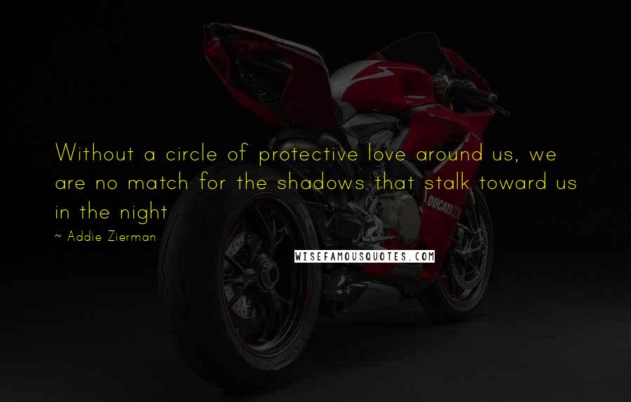 Addie Zierman quotes: Without a circle of protective love around us, we are no match for the shadows that stalk toward us in the night