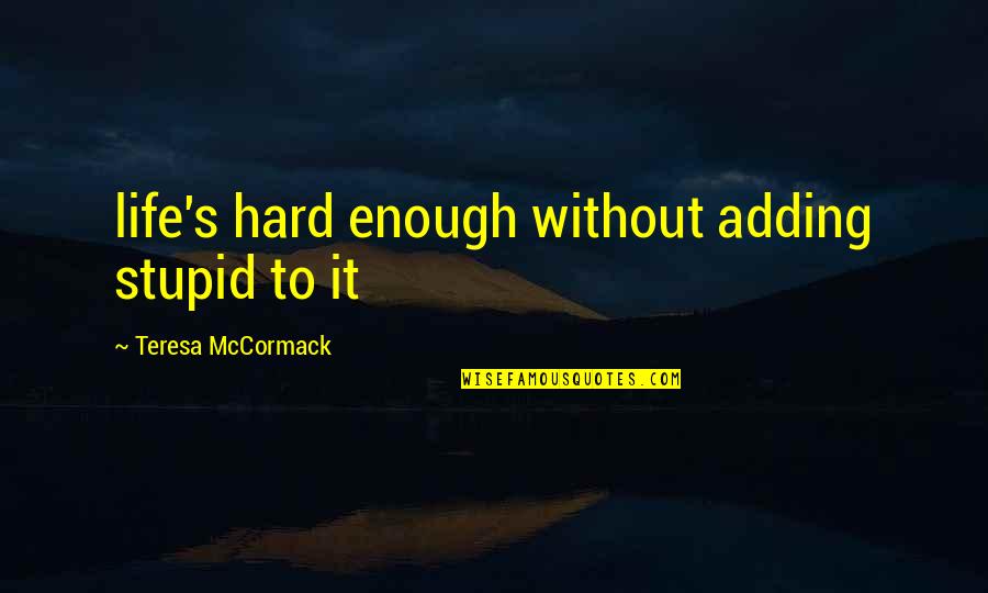 Adding Quotes By Teresa McCormack: life's hard enough without adding stupid to it