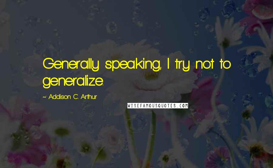 Addison C. Arthur quotes: Generally speaking, I try not to generalize.