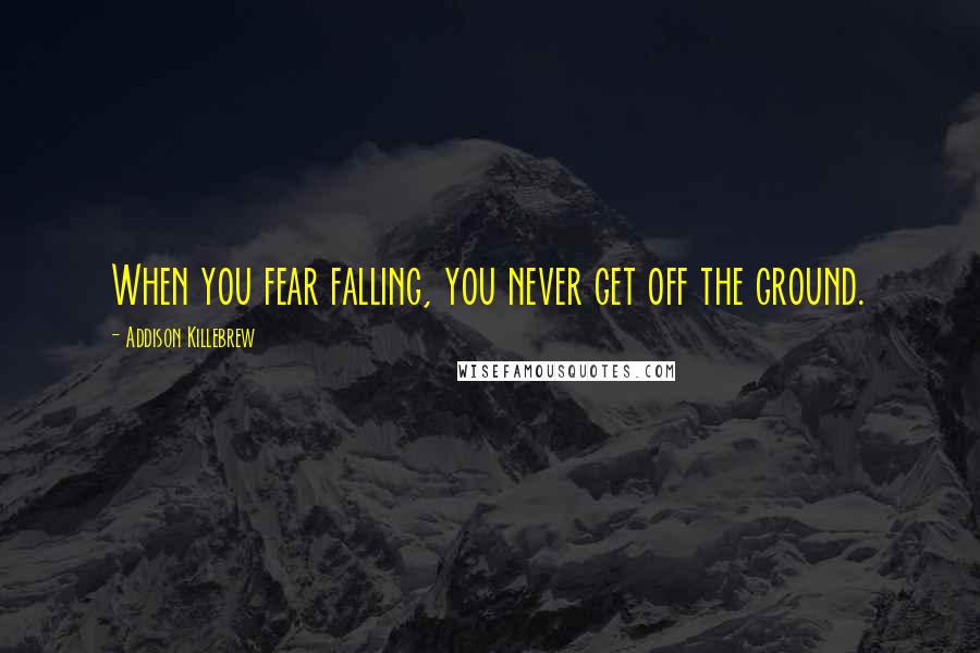 Addison Killebrew quotes: When you fear falling, you never get off the ground.