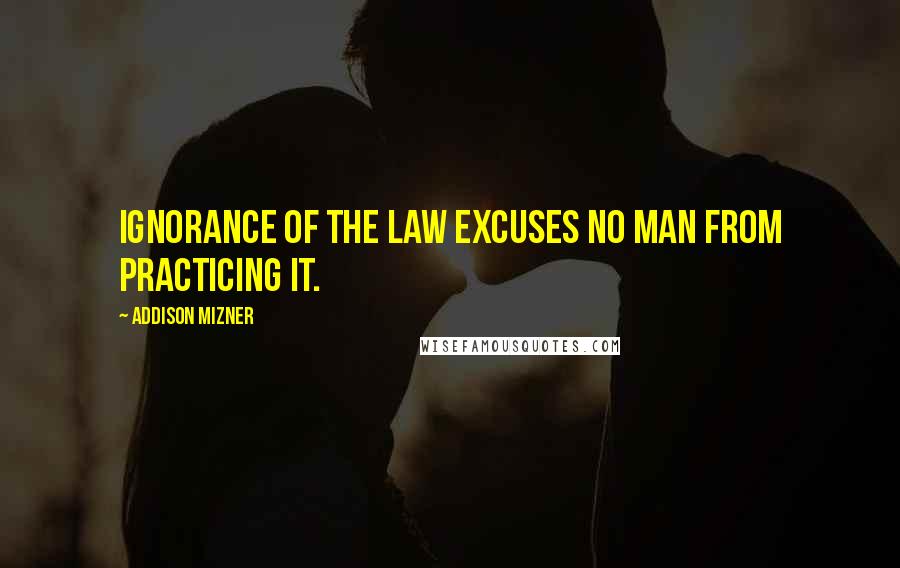 Addison Mizner quotes: Ignorance of the law excuses no man from practicing it.