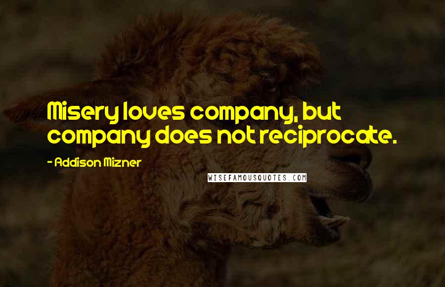 Addison Mizner quotes: Misery loves company, but company does not reciprocate.