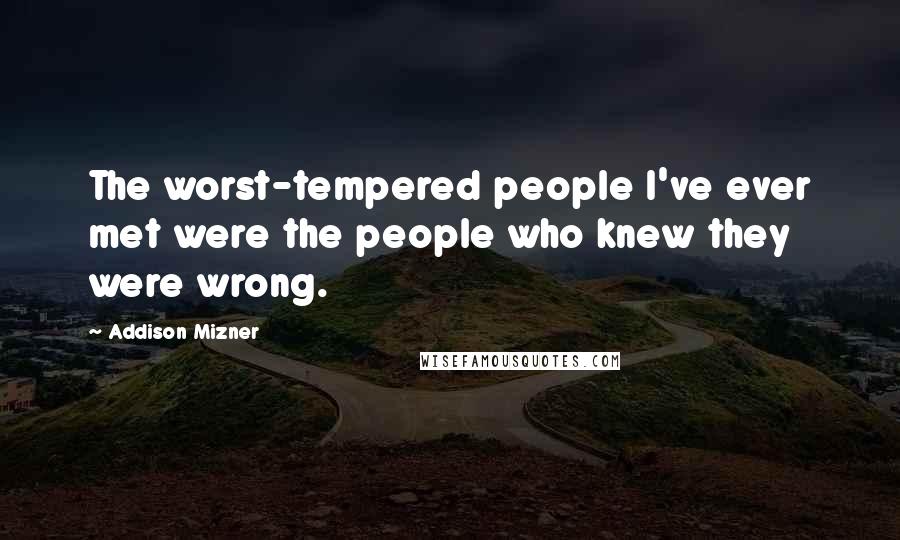 Addison Mizner quotes: The worst-tempered people I've ever met were the people who knew they were wrong.