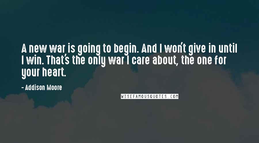 Addison Moore quotes: A new war is going to begin. And I won't give in until I win. That's the only war I care about, the one for your heart.