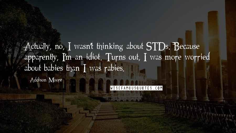 Addison Moore quotes: Actually, no, I wasn't thinking about STDs. Because apparently, I'm an idiot. Turns out, I was more worried about babies than I was rabies.