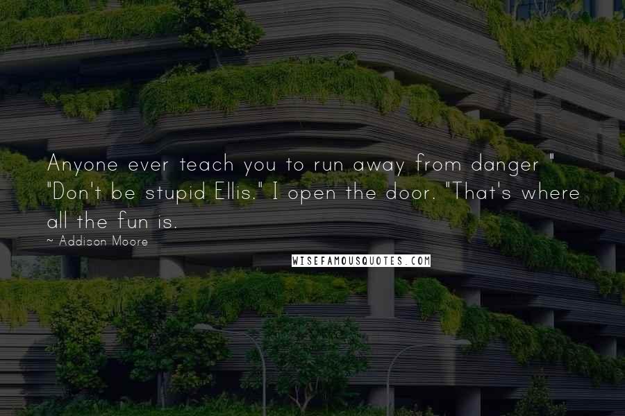 Addison Moore quotes: Anyone ever teach you to run away from danger " "Don't be stupid Ellis." I open the door. "That's where all the fun is.