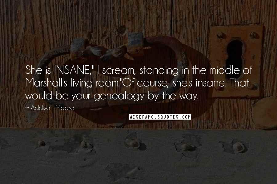 Addison Moore quotes: She is INSANE," I scream, standing in the middle of Marshall's living room."Of course, she's insane. That would be your genealogy by the way.