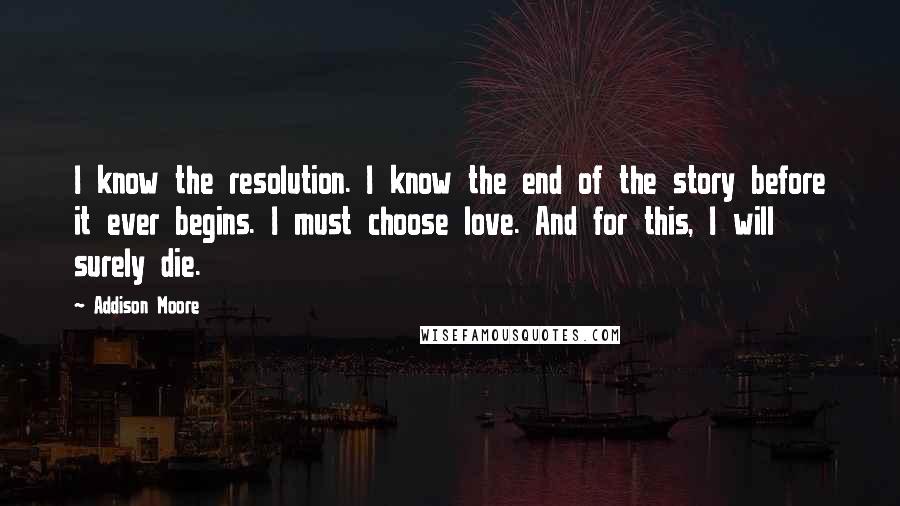 Addison Moore quotes: I know the resolution. I know the end of the story before it ever begins. I must choose love. And for this, I will surely die.