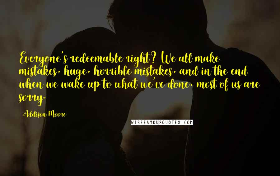 Addison Moore quotes: Everyone's redeemable right? We all make mistakes, huge, horrible mistakes, and in the end when we wake up to what we've done, most of us are sorry.