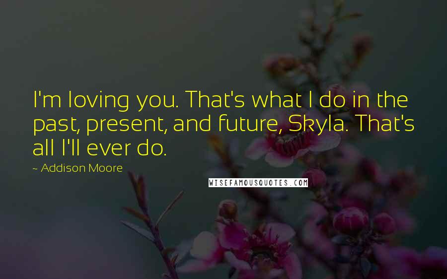Addison Moore quotes: I'm loving you. That's what I do in the past, present, and future, Skyla. That's all I'll ever do.