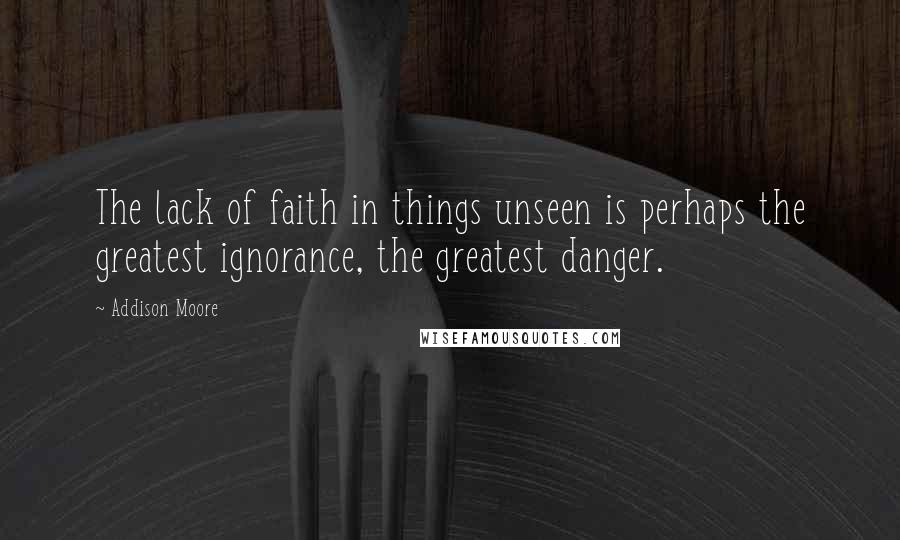 Addison Moore quotes: The lack of faith in things unseen is perhaps the greatest ignorance, the greatest danger.