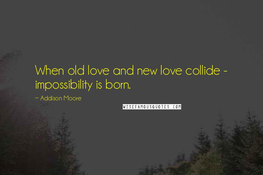 Addison Moore quotes: When old love and new love collide - impossibility is born.