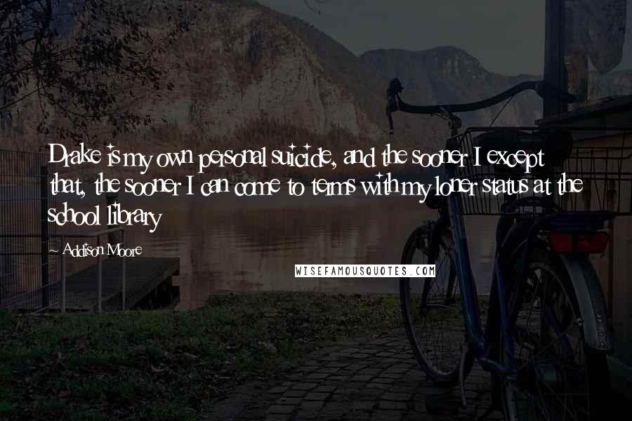 Addison Moore quotes: Drake is my own personal suicide, and the sooner I except that, the sooner I can come to terms with my loner status at the school library