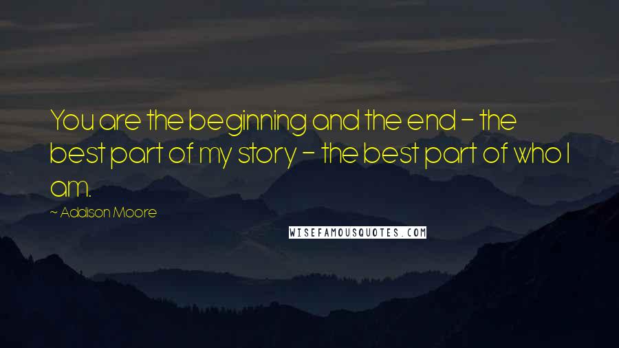 Addison Moore quotes: You are the beginning and the end - the best part of my story - the best part of who I am.